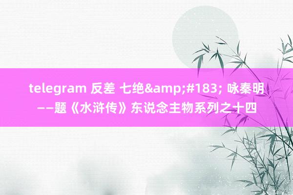 telegram 反差 七绝· 咏秦明——题《水浒传》东说念主物系列之十四