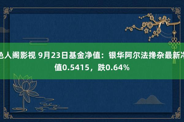 色人阁影视 9月23日基金净值：银华阿尔法搀杂最新净值0.5415，跌0.64%
