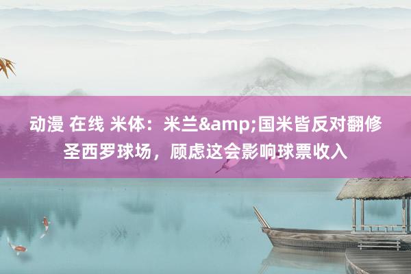 动漫 在线 米体：米兰&国米皆反对翻修圣西罗球场，顾虑这会影响球票收入