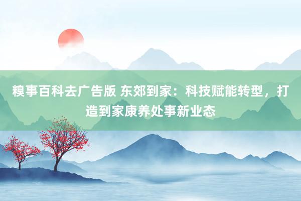 糗事百科去广告版 东郊到家：科技赋能转型，打造到家康养处事新业态
