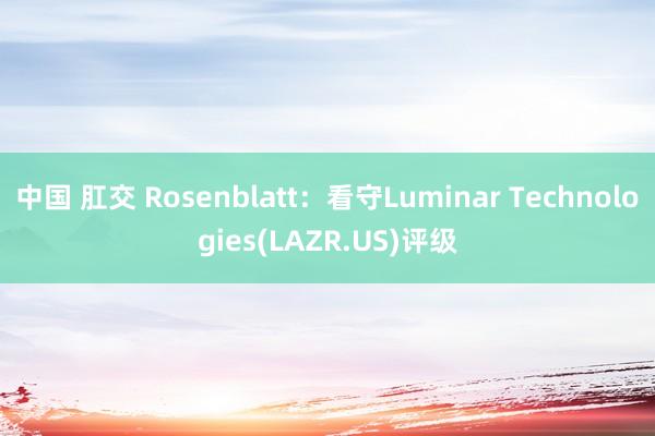 中国 肛交 Rosenblatt：看守Luminar Technologies(LAZR.US)评级