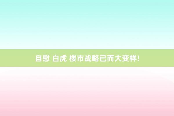 自慰 白虎 楼市战略已而大变样!