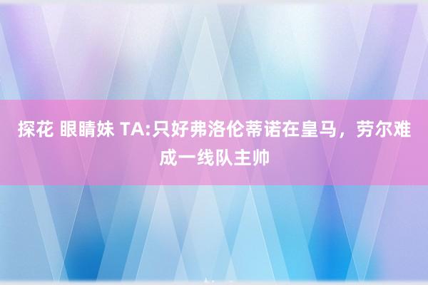 探花 眼睛妹 TA:只好弗洛伦蒂诺在皇马,劳尔难成一线队主帅