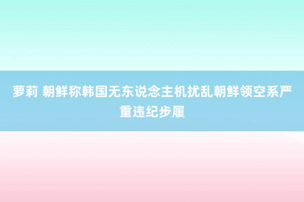 萝莉 朝鲜称韩国无东说念主机扰乱朝鲜领空系严重违纪步履