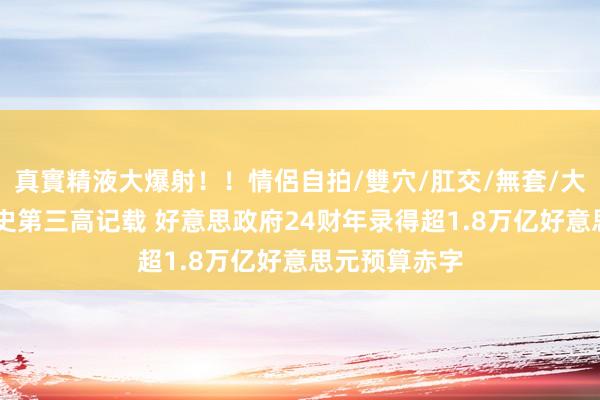 真實精液大爆射！！情侶自拍/雙穴/肛交/無套/大量噴精 创历史第三高记载 好意思政府24财年录得超1.8万亿好意思元预算赤字