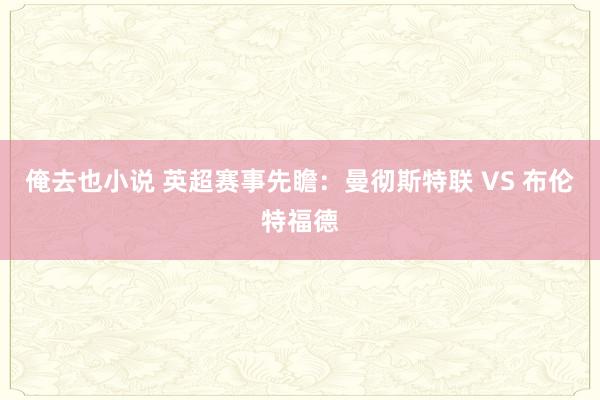 俺去也小说 英超赛事先瞻:曼彻斯特联 VS 布伦特福德