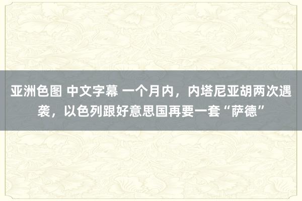 亚洲色图 中文字幕 一个月内，内塔尼亚胡两次遇袭，以色列跟好意思国再要一套“萨德”