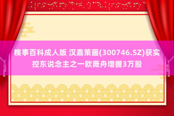 糗事百科成人版 汉嘉策画(300746.SZ)获实控东说念主之一欧薇舟增握3万股