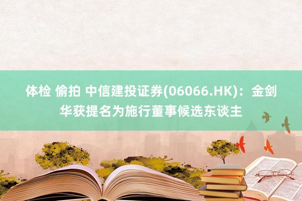 体检 偷拍 中信建投证券(06066.HK)：金剑华获提名为施行董事候选东谈主
