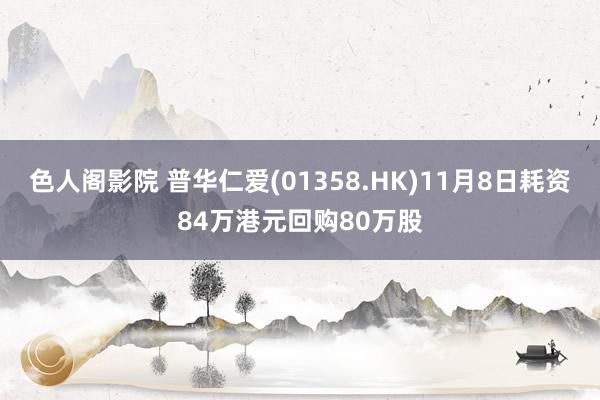 色人阁影院 普华仁爱(01358.HK)11月8日耗资84万港元回购80万股