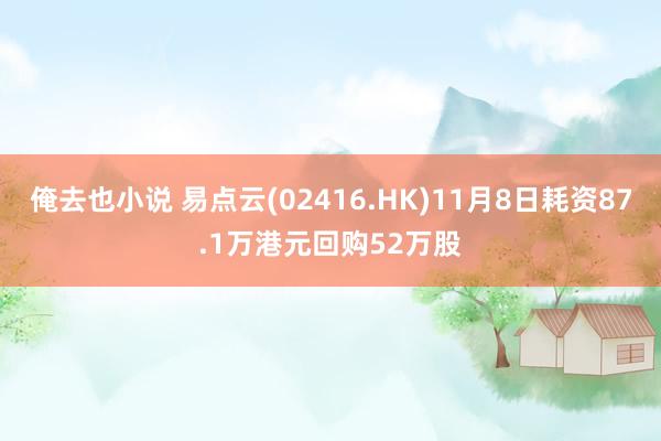 俺去也小说 易点云(02416.HK)11月8日耗资87.1万港元回购52万股