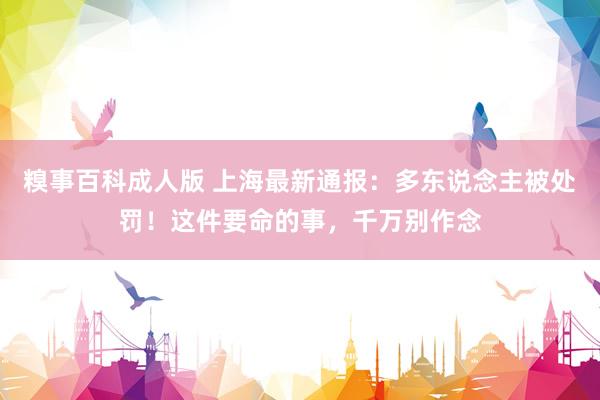 糗事百科成人版 上海最新通报：多东说念主被处罚！这件要命的事，千万别作念