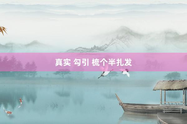 真实 勾引 梳个半扎发