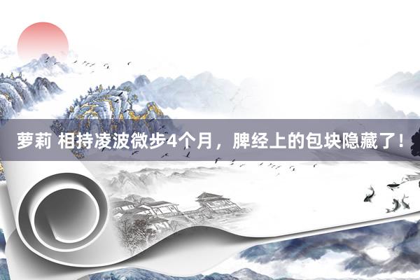 萝莉 相持凌波微步4个月，脾经上的包块隐藏了！