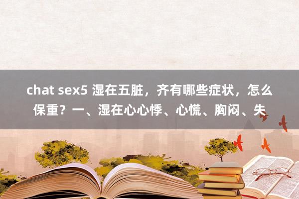 chat sex5 湿在五脏,齐有哪些症状,怎么保重?一、湿在心心悸、心慌、胸闷、失