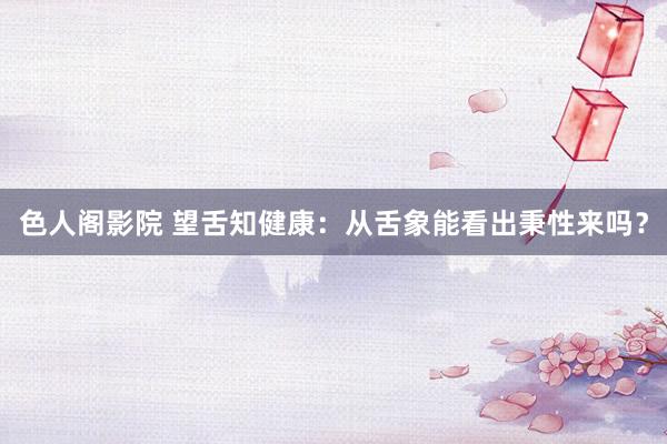 色人阁影院 望舌知健康：从舌象能看出秉性来吗？