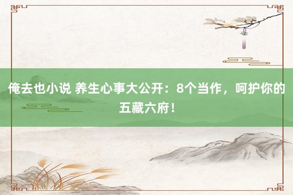 俺去也小说 养生心事大公开：8个当作，呵护你的五藏六府！