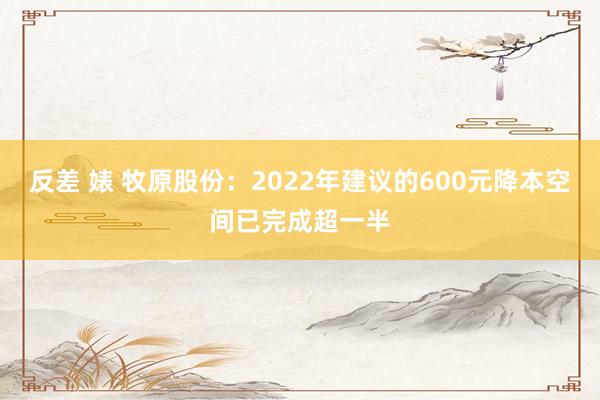 反差 婊 牧原股份：2022年建议的600元降本空间已完成超一半