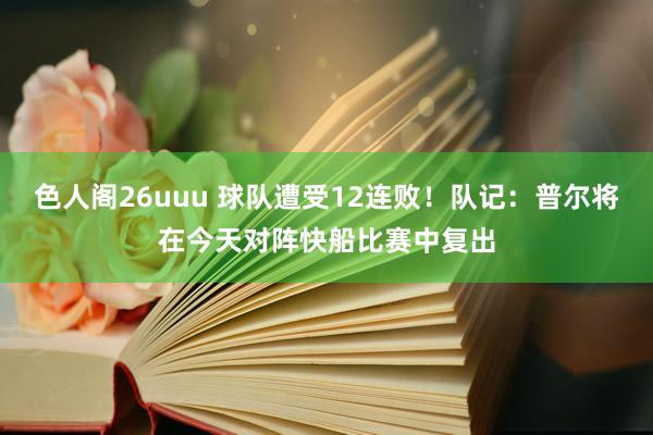 色人阁26uuu 球队遭受12连败！队记：普尔将在今天对阵快船比赛中复出