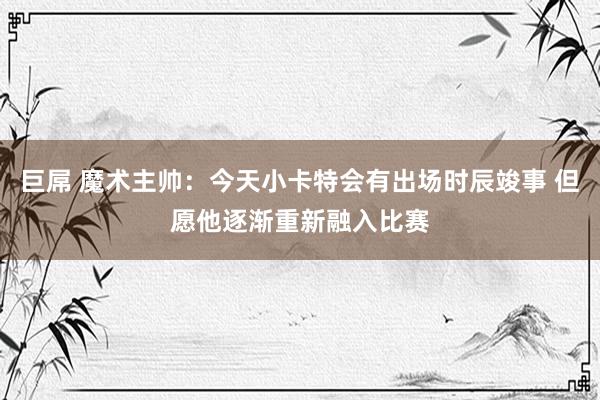 巨屌 魔术主帅：今天小卡特会有出场时辰竣事 但愿他逐渐重新融入比赛