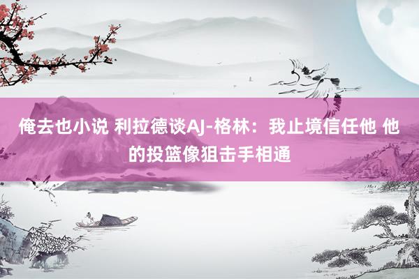 俺去也小说 利拉德谈AJ-格林：我止境信任他 他的投篮像狙击手相通