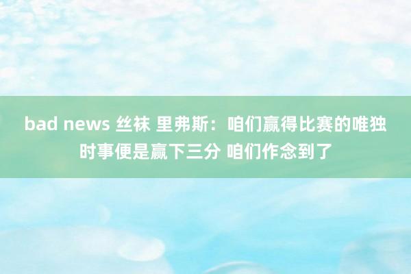 bad news 丝袜 里弗斯：咱们赢得比赛的唯独时事便是赢下三分 咱们作念到了