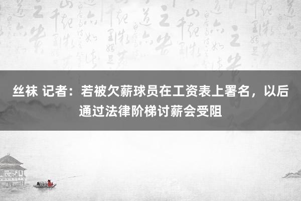 丝袜 记者：若被欠薪球员在工资表上署名，以后通过法律阶梯讨薪会受阻
