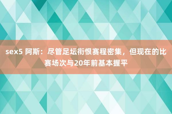 sex5 阿斯：尽管足坛衔恨赛程密集，但现在的比赛场次与20年前基本握平