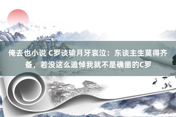 俺去也小说 C罗谈输月牙哀泣：东谈主生莫得齐备，若没这么追悼我就不是确凿的C罗
