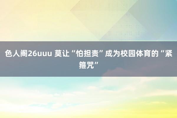色人阁26uuu 莫让“怕担责”成为校园体育的“紧箍咒”