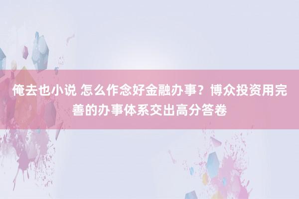 俺去也小说 怎么作念好金融办事？博众投资用完善的办事体系交出高分答卷