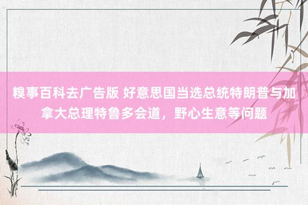 糗事百科去广告版 好意思国当选总统特朗普与加拿大总理特鲁多会道，野心生意等问题