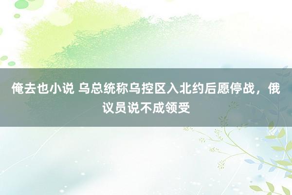 俺去也小说 乌总统称乌控区入北约后愿停战，俄议员说不成领受
