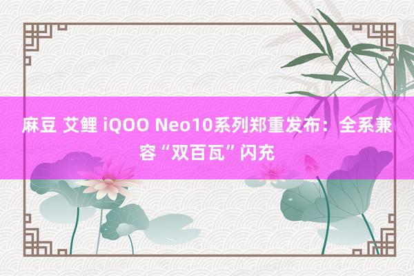 麻豆 艾鲤 iQOO Neo10系列郑重发布：全系兼容“双百瓦”闪充