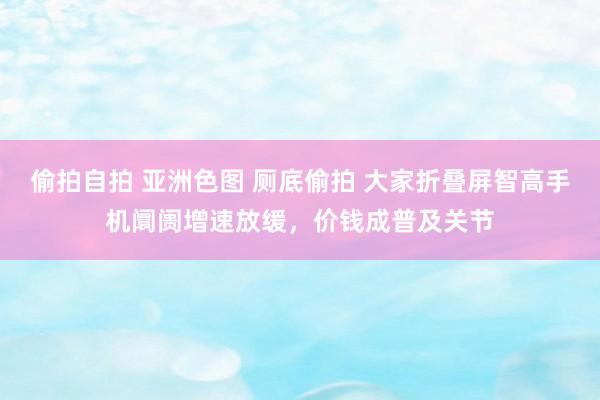 偷拍自拍 亚洲色图 厕底偷拍 大家折叠屏智高手机阛阓增速放缓，价钱成普及关节