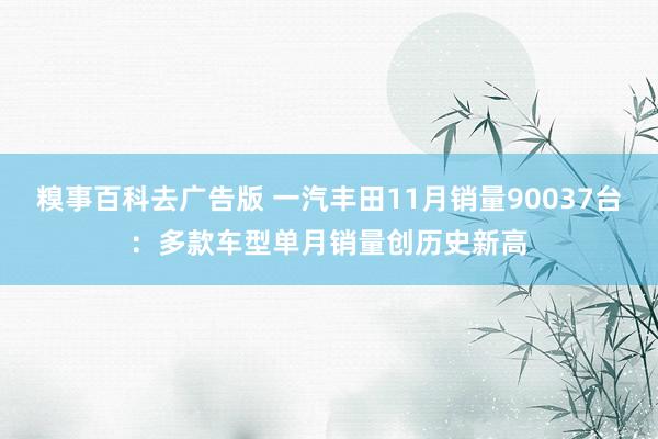 糗事百科去广告版 一汽丰田11月销量90037台：多款车型单月销量创历史新高