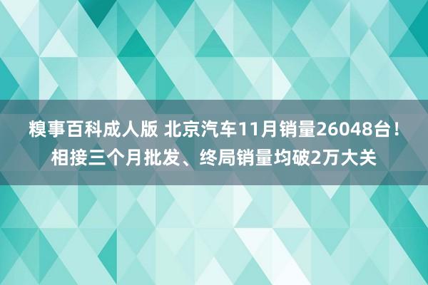 糗事百科成人版 北京汽车11月销量26048台！相接三个月批发、终局销量均破2万大关