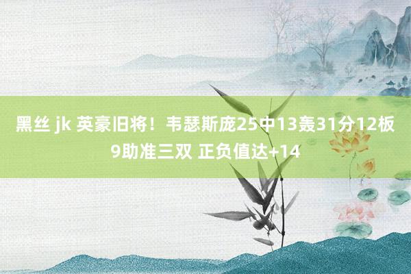 黑丝 jk 英豪旧将！韦瑟斯庞25中13轰31分12板9助准三双 正负值达+14