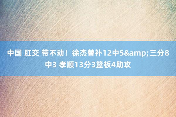 中国 肛交 带不动！徐杰替补12中5&三分8中3 孝顺13分3篮板4助攻