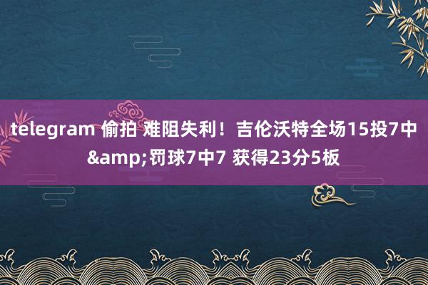 telegram 偷拍 难阻失利！吉伦沃特全场15投7中&罚球7中7 获得23分5板