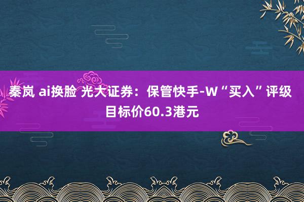 秦岚 ai换脸 光大证券：保管快手-W“买入”评级 目标价60.3港元