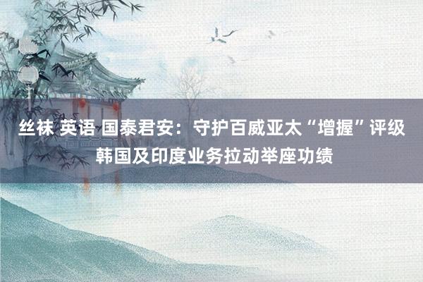 丝袜 英语 国泰君安：守护百威亚太“增握”评级 韩国及印度业务拉动举座功绩