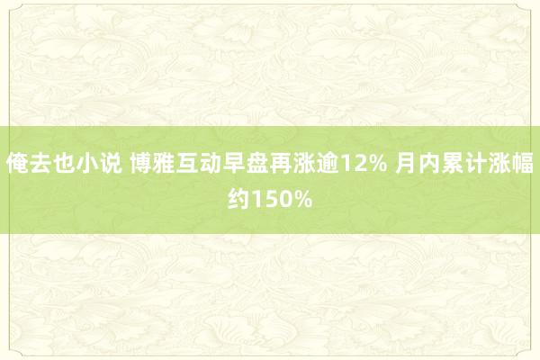 俺去也小说 博雅互动早盘再涨逾12% 月内累计涨幅约150%