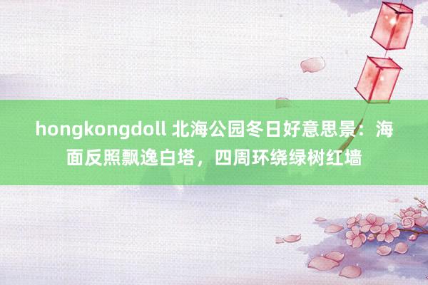 hongkongdoll 北海公园冬日好意思景：海面反照飘逸白塔，四周环绕绿树红墙