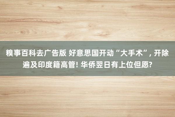 糗事百科去广告版 好意思国开动“大手术”， 开除遍及印度籍高管! 华侨翌日有上位但愿?