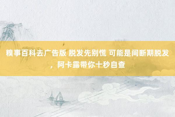 糗事百科去广告版 脱发先别慌 可能是间断期脱发，阿卡露带你十秒自查