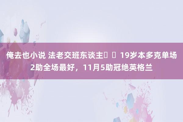 俺去也小说 法老交班东谈主⭐️19岁本多克单场2助全场最好，11月5助冠绝英格兰