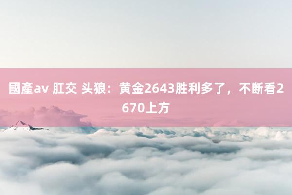 國產av 肛交 头狼：黄金2643胜利多了，不断看2670上方