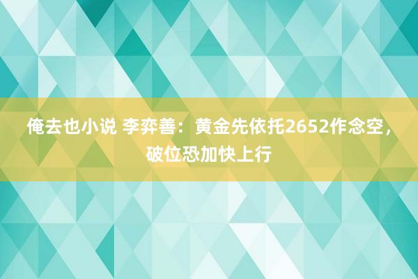 俺去也小说 李弈善：黄金先依托2652作念空，破位恐加快上行