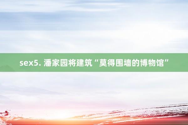 sex5. 潘家园将建筑“莫得围墙的博物馆”
